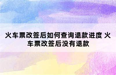 火车票改签后如何查询退款进度 火车票改签后没有退款